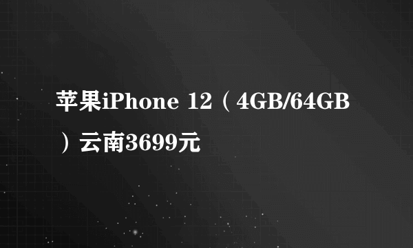 苹果iPhone 12（4GB/64GB）云南3699元