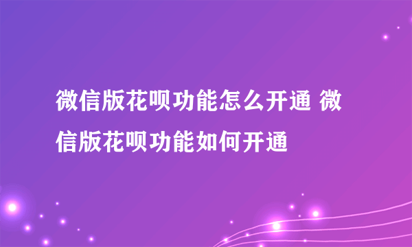 微信版花呗功能怎么开通 微信版花呗功能如何开通