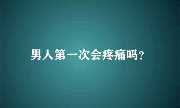 男人第一次会疼痛吗？