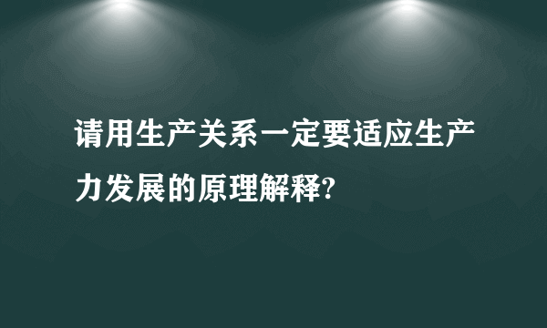 请用生产关系一定要适应生产力发展的原理解释?