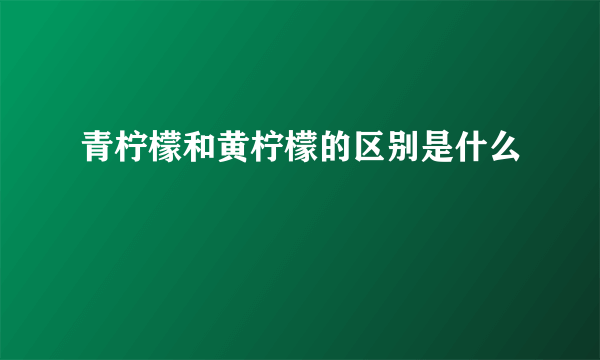 青柠檬和黄柠檬的区别是什么