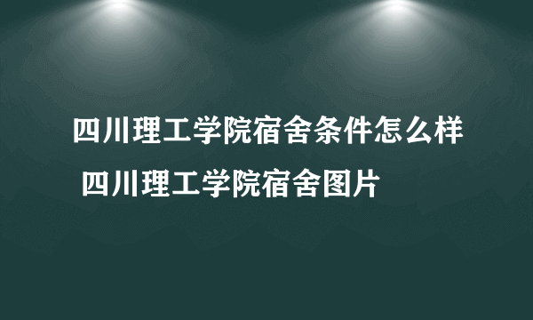 四川理工学院宿舍条件怎么样 四川理工学院宿舍图片