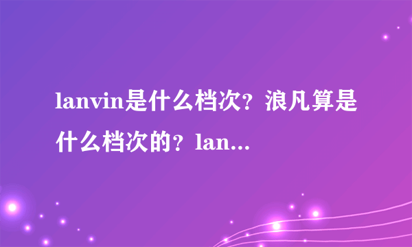 lanvin是什么档次？浪凡算是什么档次的？lanvin是什么牌子