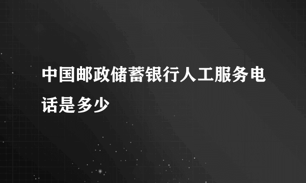 中国邮政储蓄银行人工服务电话是多少