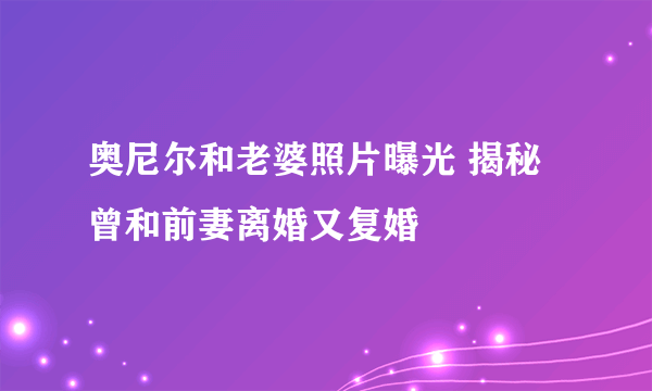 奥尼尔和老婆照片曝光 揭秘曾和前妻离婚又复婚