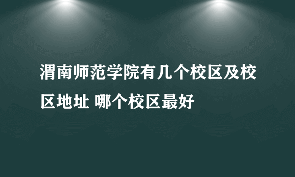 渭南师范学院有几个校区及校区地址 哪个校区最好