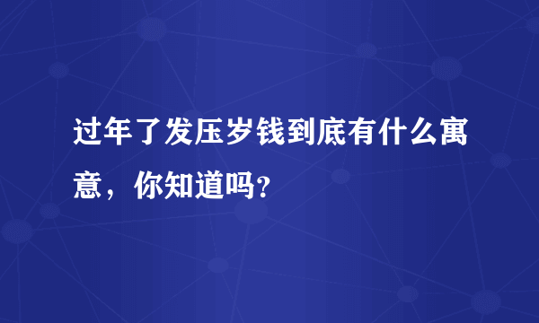 过年了发压岁钱到底有什么寓意，你知道吗？