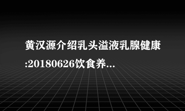 黄汉源介绍乳头溢液乳腺健康:20180626饮食养生汇视频