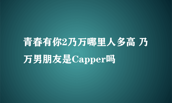 青春有你2乃万哪里人多高 乃万男朋友是Capper吗