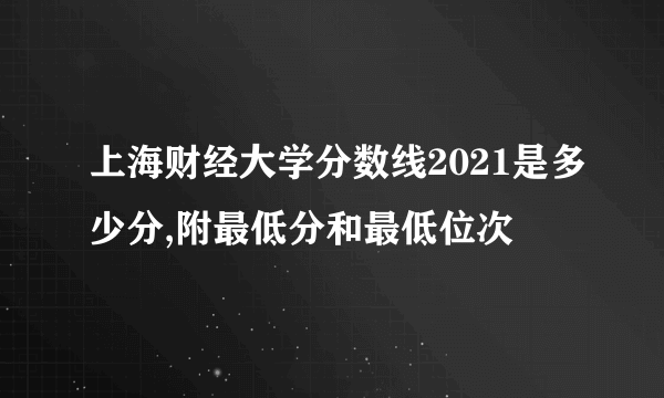 上海财经大学分数线2021是多少分,附最低分和最低位次