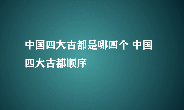 中国四大古都是哪四个 中国四大古都顺序