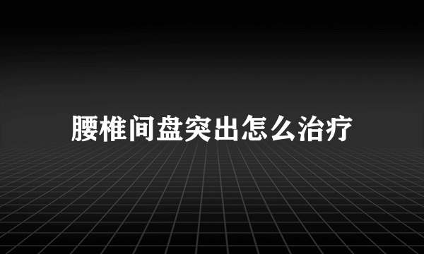 腰椎间盘突出怎么治疗