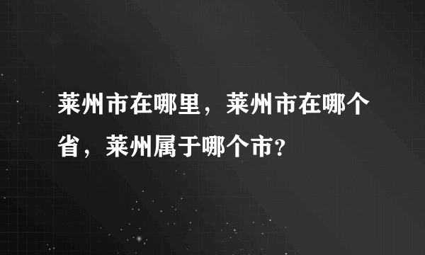 莱州市在哪里，莱州市在哪个省，莱州属于哪个市？