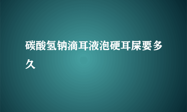 碳酸氢钠滴耳液泡硬耳屎要多久