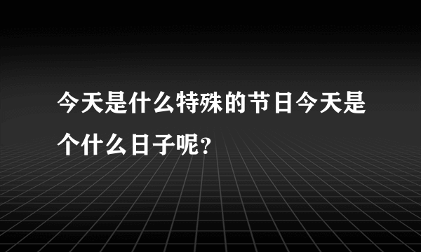 今天是什么特殊的节日今天是个什么日子呢？