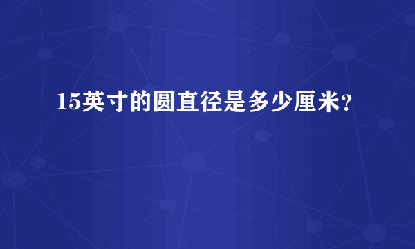 15英寸的圆直径是多少厘米？