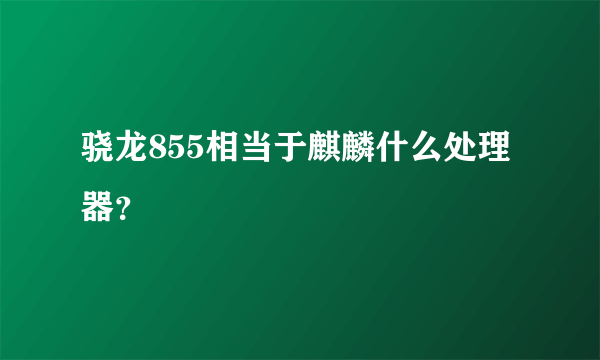 骁龙855相当于麒麟什么处理器？