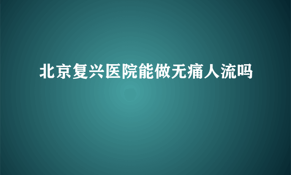 北京复兴医院能做无痛人流吗