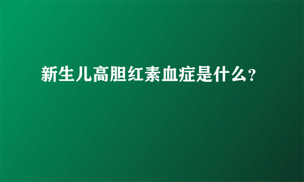 新生儿高胆红素血症是什么？