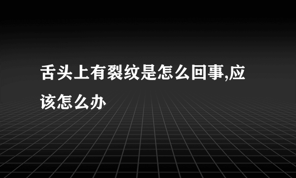 舌头上有裂纹是怎么回事,应该怎么办