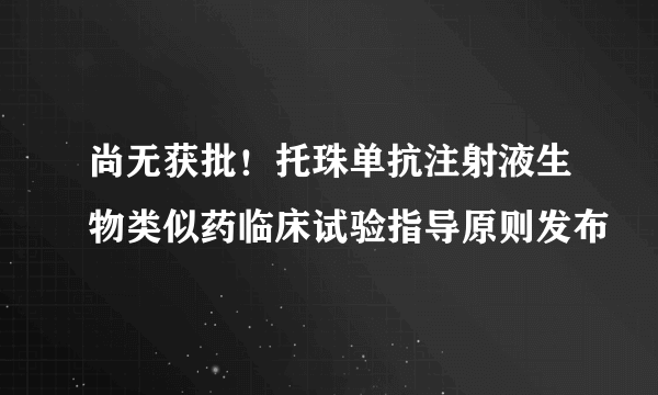 尚无获批！托珠单抗注射液生物类似药临床试验指导原则发布