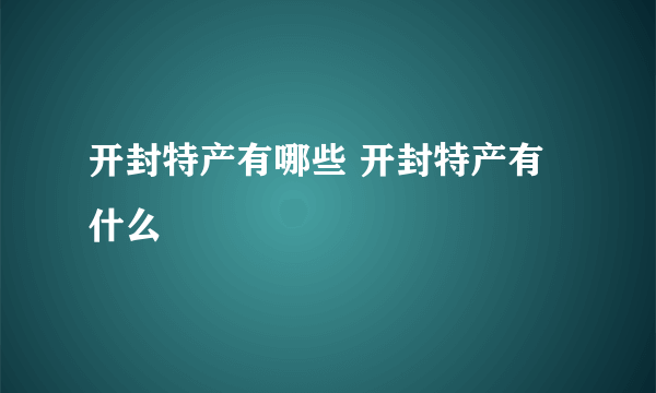 开封特产有哪些 开封特产有什么