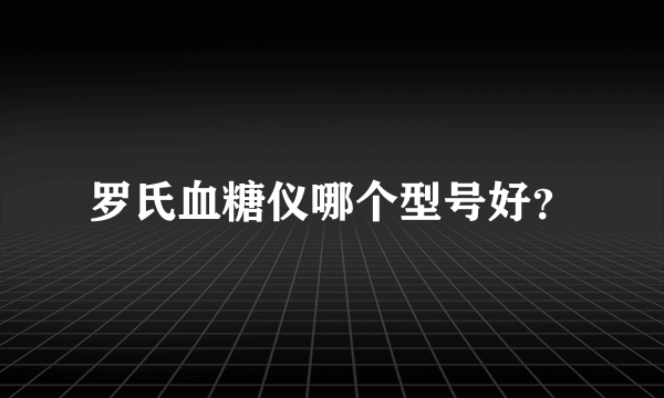 罗氏血糖仪哪个型号好？