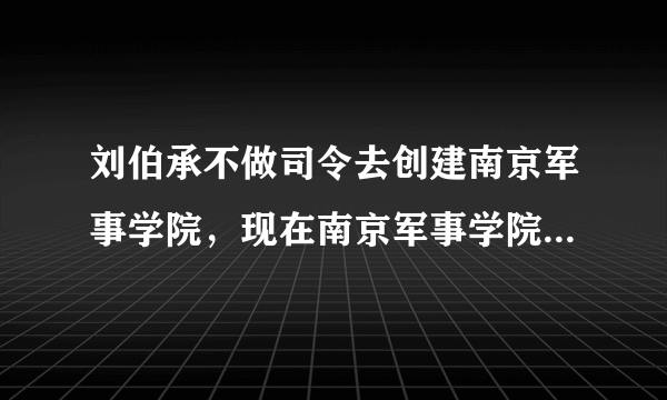 刘伯承不做司令去创建南京军事学院，现在南京军事学院去哪了？