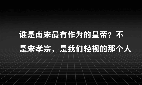 谁是南宋最有作为的皇帝？不是宋孝宗，是我们轻视的那个人