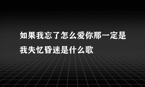 如果我忘了怎么爱你那一定是我失忆昏迷是什么歌