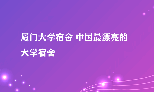 厦门大学宿舍 中国最漂亮的大学宿舍