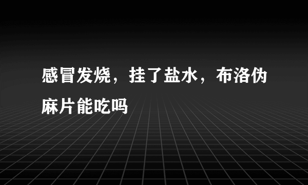 感冒发烧，挂了盐水，布洛伪麻片能吃吗