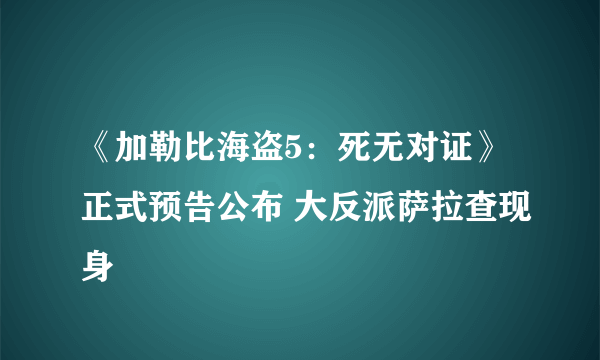 《加勒比海盗5：死无对证》正式预告公布 大反派萨拉查现身