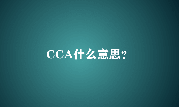 CCA什么意思？