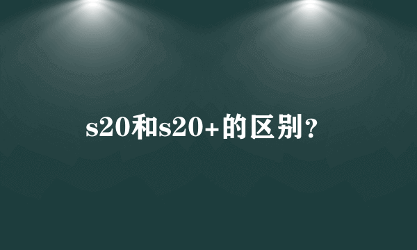 s20和s20+的区别？