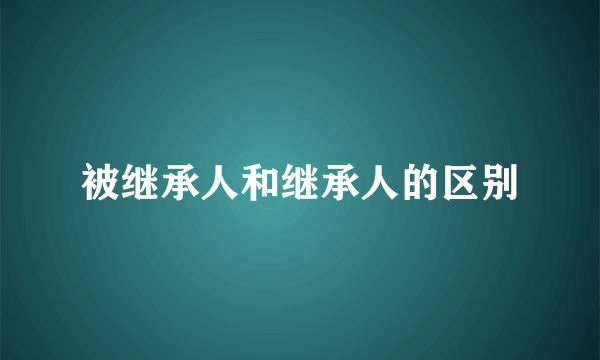 被继承人和继承人的区别