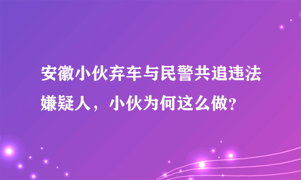 安徽小伙弃车与民警共追违法嫌疑人，小伙为何这么做？