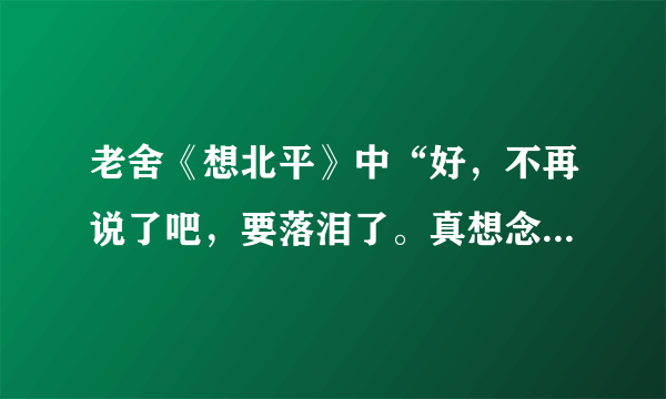 老舍《想北平》中“好，不再说了吧，要落泪了。真想念北平啊！”一句中“泪”的含义？