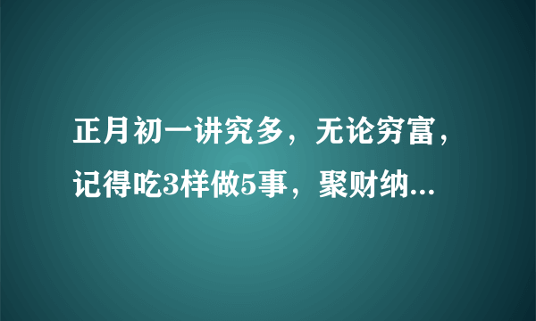 正月初一讲究多，无论穷富，记得吃3样做5事，聚财纳福日子红火