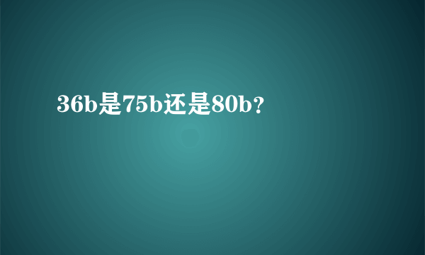 36b是75b还是80b？