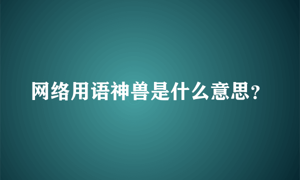 网络用语神兽是什么意思？