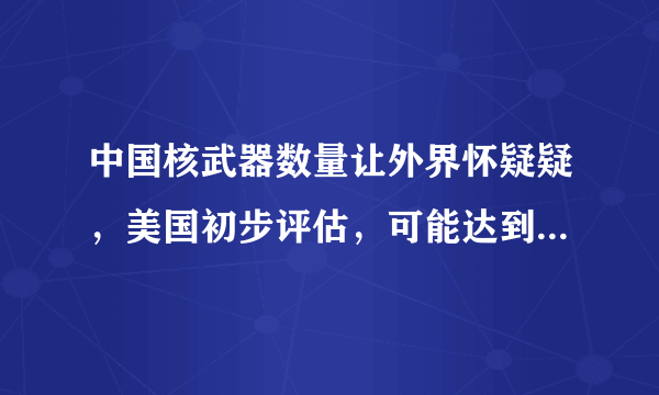 中国核武器数量让外界怀疑疑，美国初步评估，可能达到1500枚