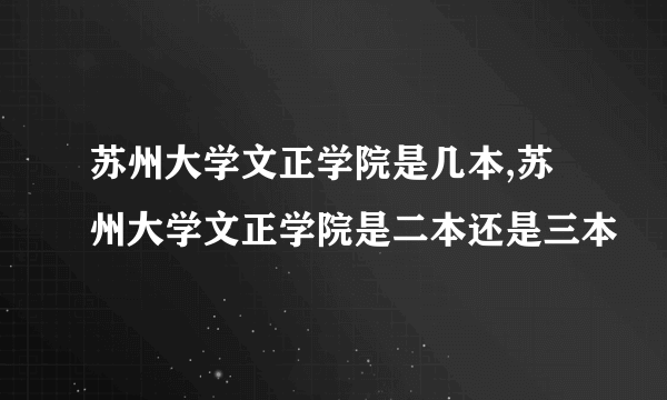 苏州大学文正学院是几本,苏州大学文正学院是二本还是三本