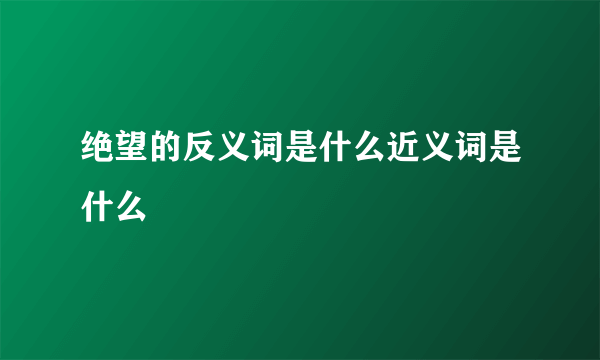 绝望的反义词是什么近义词是什么