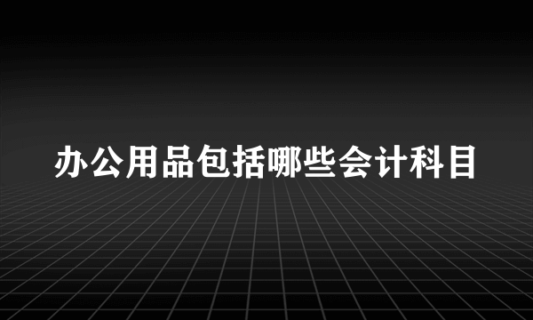 办公用品包括哪些会计科目