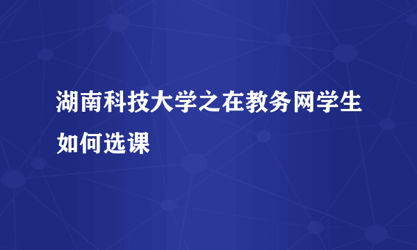 湖南科技大学之在教务网学生如何选课