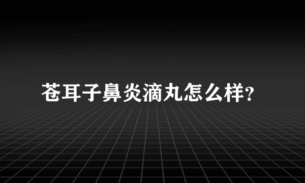 苍耳子鼻炎滴丸怎么样？