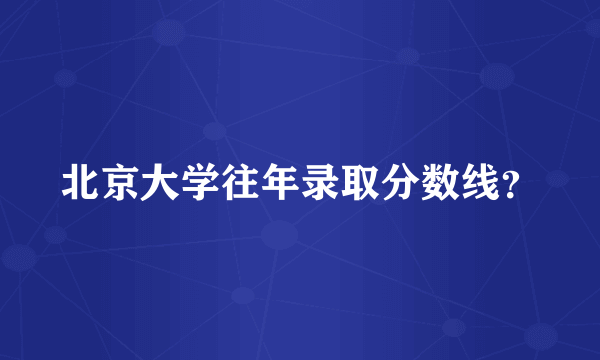 北京大学往年录取分数线？