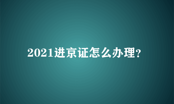 2021进京证怎么办理？