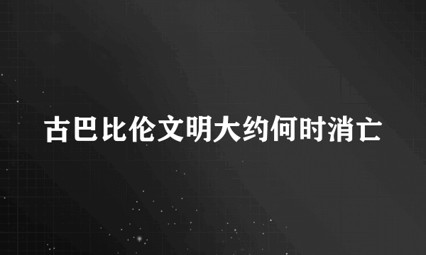 古巴比伦文明大约何时消亡